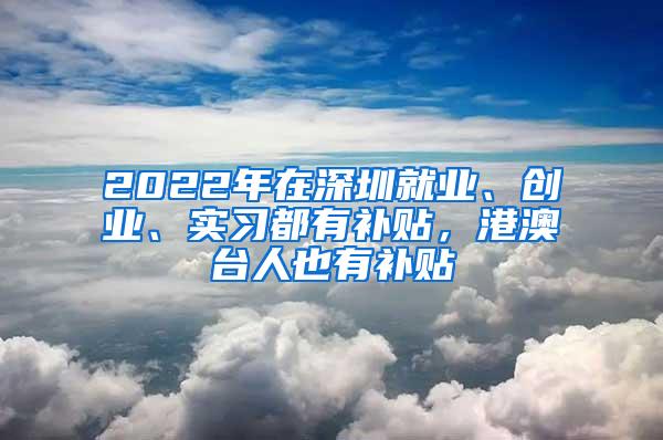 2022年在深圳就业、创业、实习都有补贴，港澳台人也有补贴