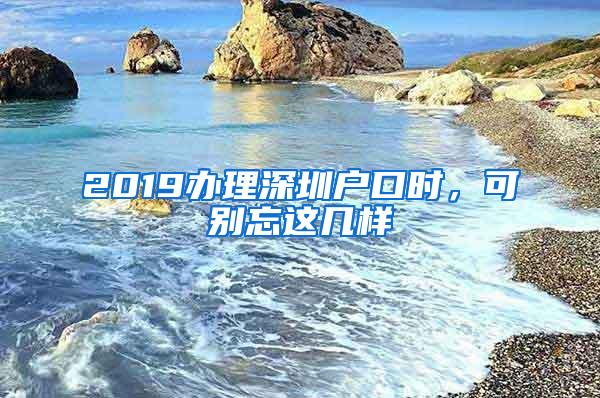 2019办理深圳户口时，可别忘这几样