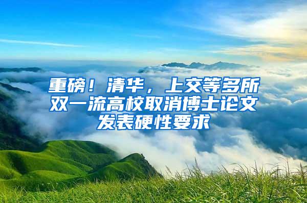 重磅！清华，上交等多所双一流高校取消博士论文发表硬性要求