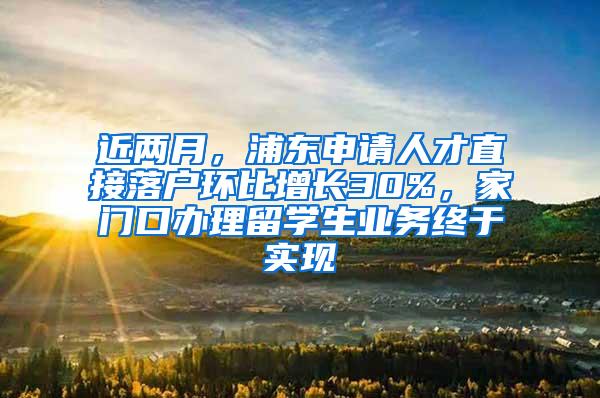 近两月，浦东申请人才直接落户环比增长30%，家门口办理留学生业务终于实现