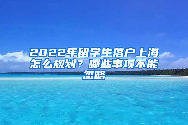 2022年留学生落户上海怎么规划？哪些事项不能忽略