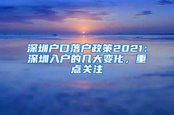 深圳户口落户政策2021：深圳入户的几大变化，重点关注
