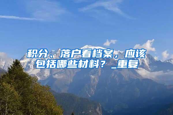 积分、落户看档案，应该包括哪些材料？_重复