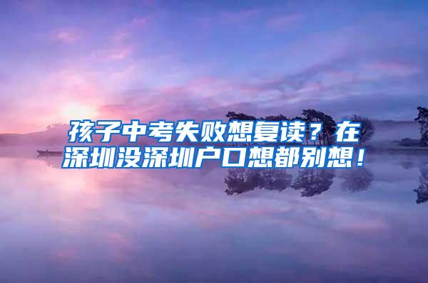 孩子中考失败想复读？在深圳没深圳户口想都别想！