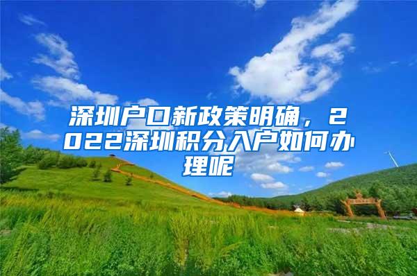 深圳户口新政策明确，2022深圳积分入户如何办理呢