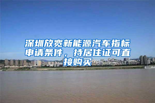 深圳放宽新能源汽车指标申请条件，持居住证可直接购买