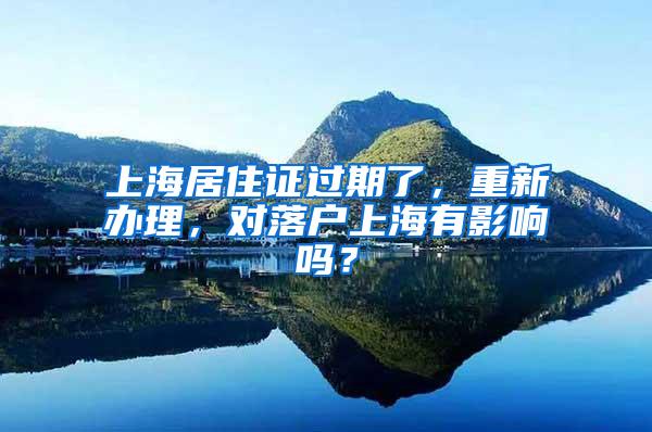 上海居住证过期了，重新办理，对落户上海有影响吗？