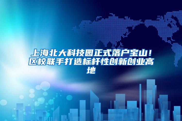 上海北大科技园正式落户宝山！区校联手打造标杆性创新创业高地