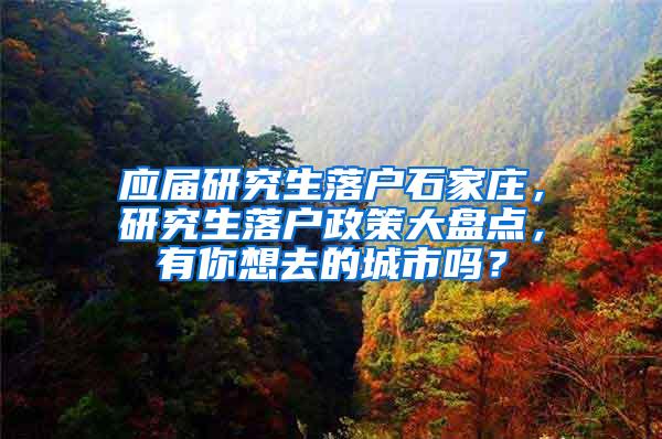 应届研究生落户石家庄，研究生落户政策大盘点，有你想去的城市吗？