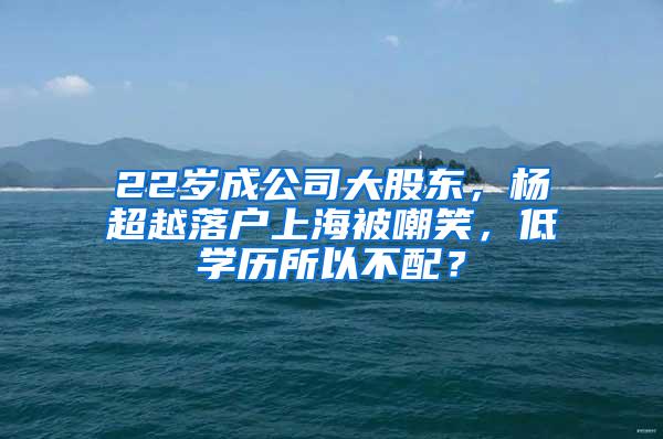 22岁成公司大股东，杨超越落户上海被嘲笑，低学历所以不配？