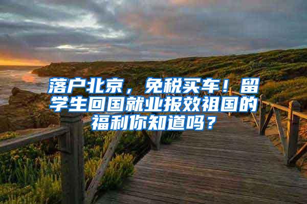 落户北京，免税买车！留学生回国就业报效祖国的福利你知道吗？