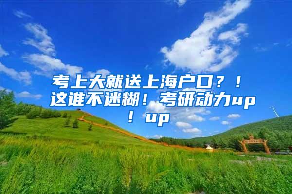 考上大就送上海户口？！这谁不迷糊！考研动力up！up