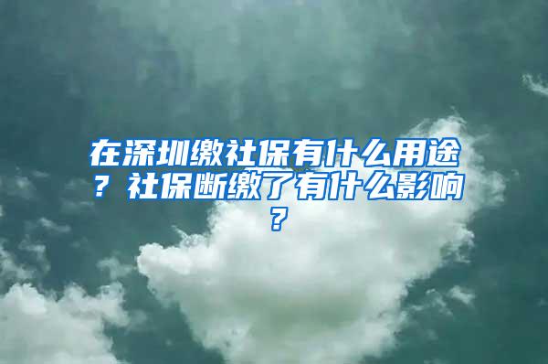 在深圳缴社保有什么用途？社保断缴了有什么影响？