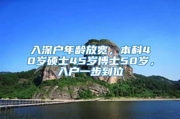 入深户年龄放宽，本科40岁硕士45岁博士50岁，入户一步到位