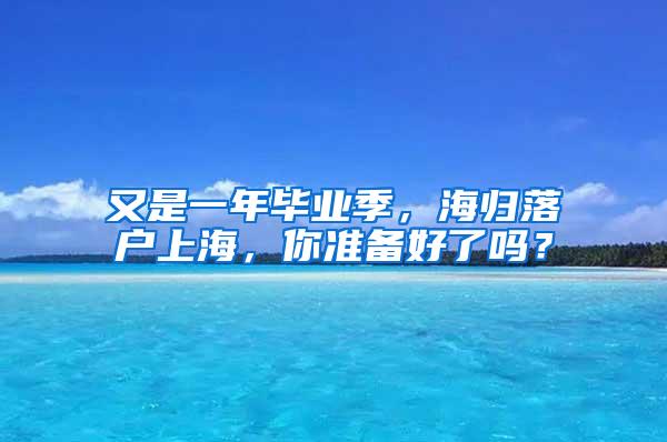 又是一年毕业季，海归落户上海，你准备好了吗？