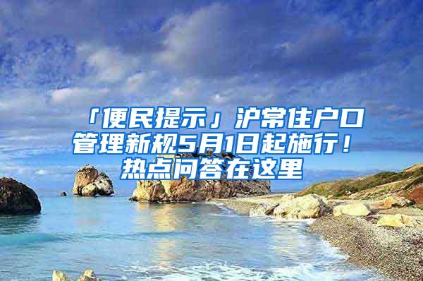 「便民提示」沪常住户口管理新规5月1日起施行！热点问答在这里