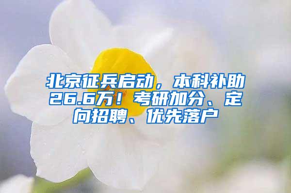 北京征兵启动，本科补助26.6万！考研加分、定向招聘、优先落户