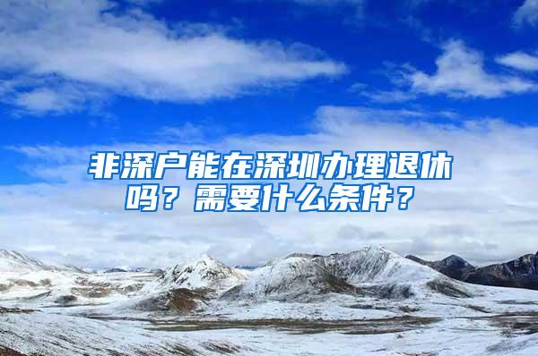 非深户能在深圳办理退休吗？需要什么条件？