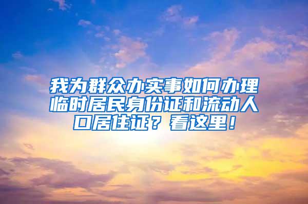 我为群众办实事如何办理临时居民身份证和流动人口居住证？看这里！