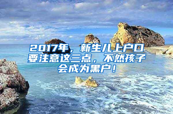 2017年，新生儿上户口要注意这三点，不然孩子会成为黑户！