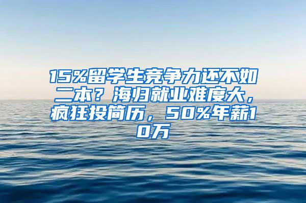 15%留学生竞争力还不如二本？海归就业难度大，疯狂投简历，50%年薪10万