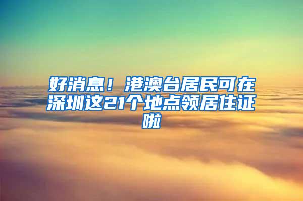 好消息！港澳台居民可在深圳这21个地点领居住证啦