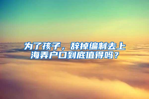 为了孩子，辞掉编制去上海弄户口到底值得吗？