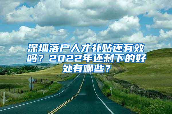 深圳落户人才补贴还有效吗？2022年还剩下的好处有哪些？