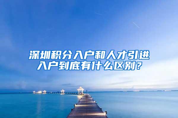 深圳积分入户和人才引进入户到底有什么区别？