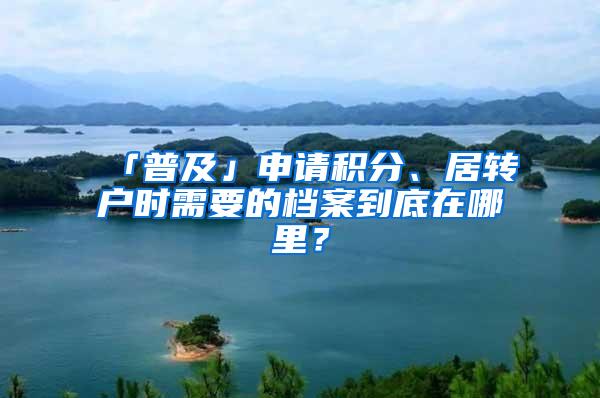 「普及」申请积分、居转户时需要的档案到底在哪里？