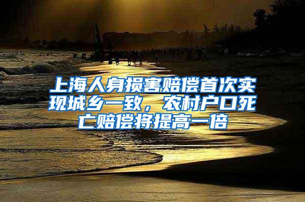 上海人身损害赔偿首次实现城乡一致，农村户口死亡赔偿将提高一倍