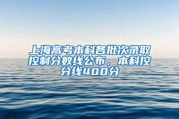 上海高考本科各批次录取控制分数线公布，本科控分线400分