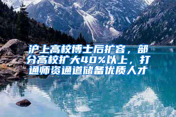 沪上高校博士后扩容，部分高校扩大40%以上，打通师资通道储备优质人才