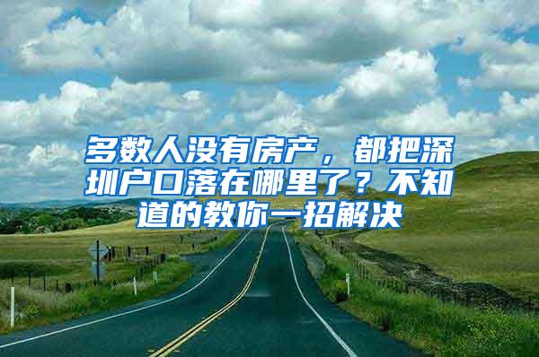 多数人没有房产，都把深圳户口落在哪里了？不知道的教你一招解决