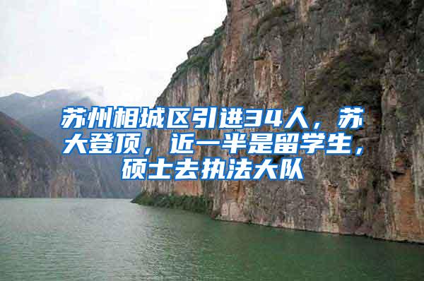 苏州相城区引进34人，苏大登顶，近一半是留学生，硕士去执法大队