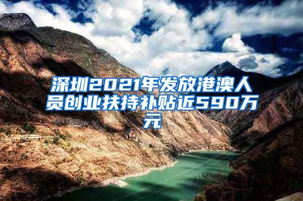 深圳2021年发放港澳人员创业扶持补贴近590万元