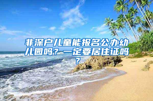 非深户儿童能报名公办幼儿园吗？一定要居住证吗？