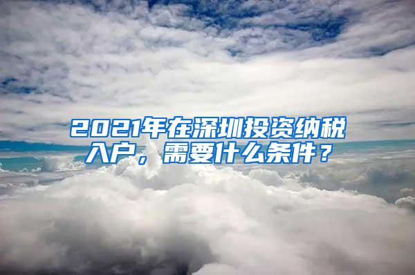 2021年在深圳投资纳税入户，需要什么条件？