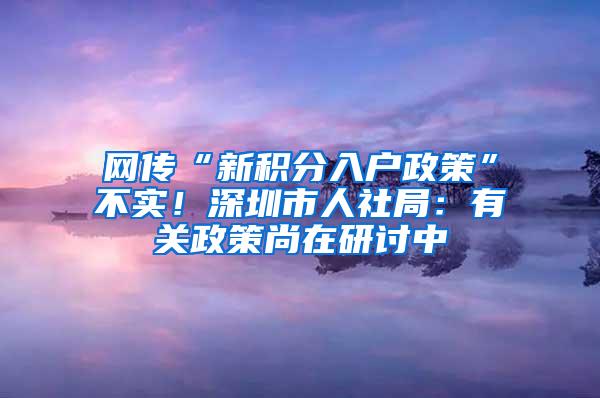 网传“新积分入户政策”不实！深圳市人社局：有关政策尚在研讨中