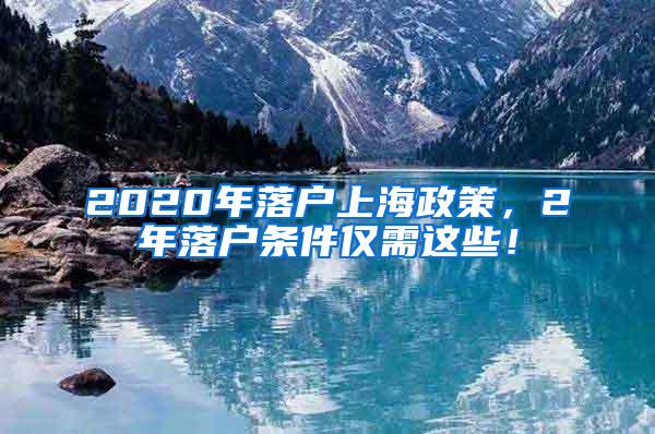 2020年落户上海政策，2年落户条件仅需这些！