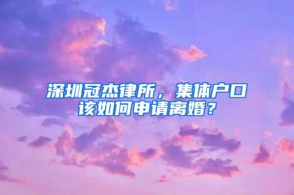 深圳冠杰律所，集体户口该如何申请离婚？