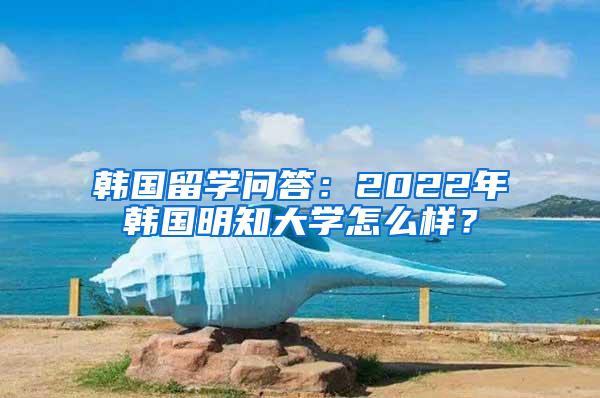 韩国留学问答：2022年韩国明知大学怎么样？