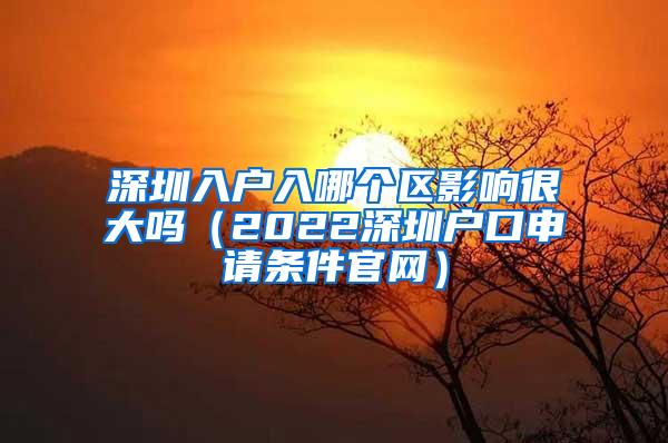 深圳入户入哪个区影响很大吗（2022深圳户口申请条件官网）