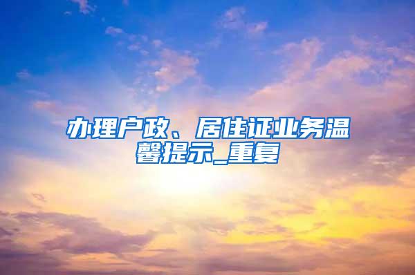 办理户政、居住证业务温馨提示_重复