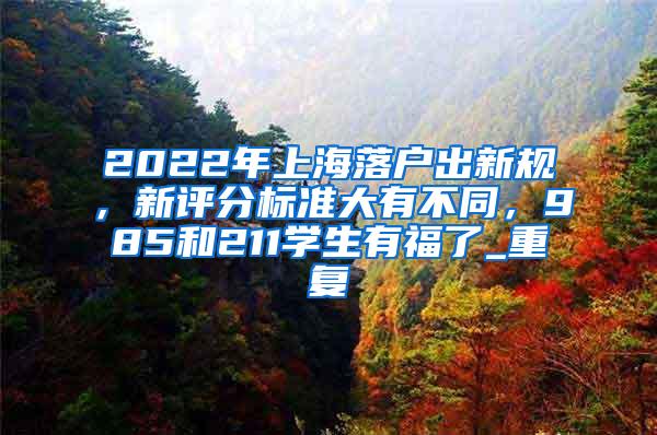 2022年上海落户出新规，新评分标准大有不同，985和211学生有福了_重复