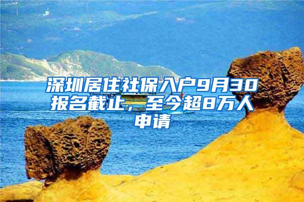 深圳居住社保入户9月30报名截止，至今超8万人申请