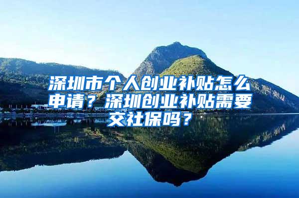 深圳市个人创业补贴怎么申请？深圳创业补贴需要交社保吗？