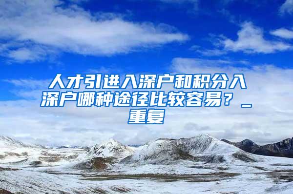 人才引进入深户和积分入深户哪种途径比较容易？_重复