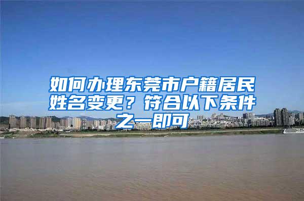 如何办理东莞市户籍居民姓名变更？符合以下条件之一即可