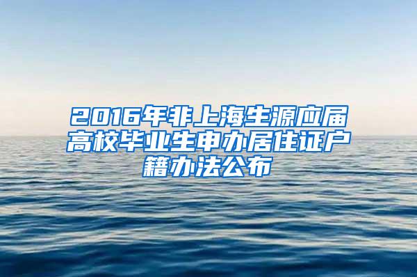 2016年非上海生源应届高校毕业生申办居住证户籍办法公布